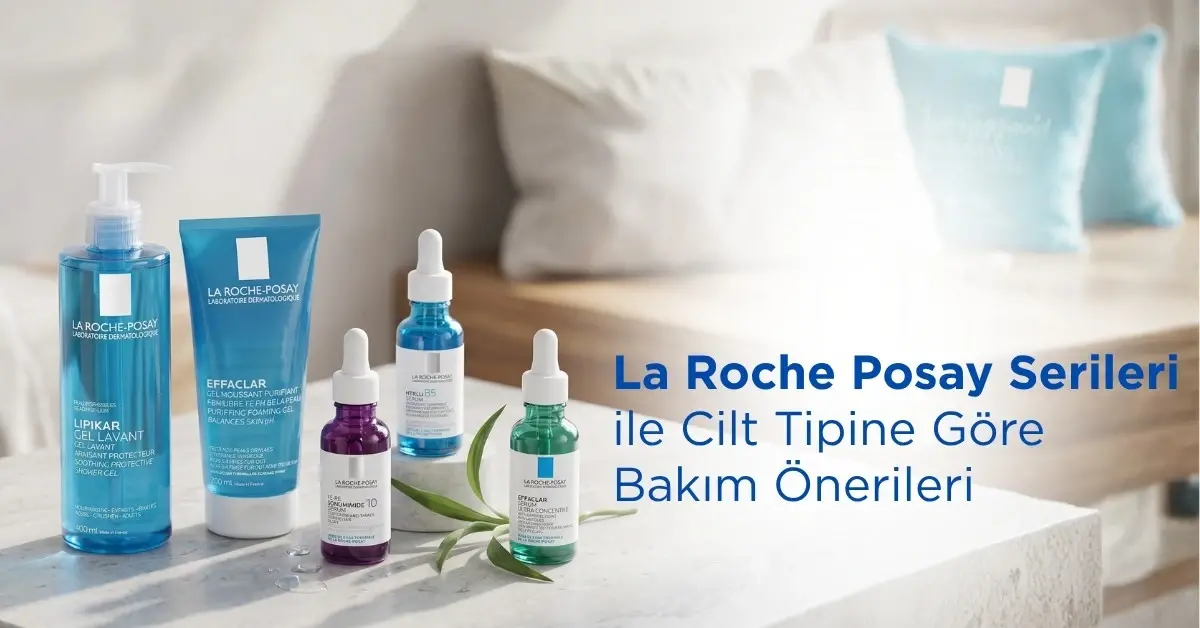 La Roche Posay Serileri ile Cilt Tipine Göre Bakım Önerileri